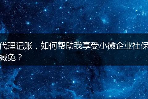 代理記賬，如何幫助我享受小微企業(yè)社保減免？