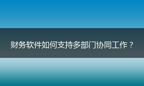 財(cái)務(wù)軟件如何支持多部門協(xié)同工作？
