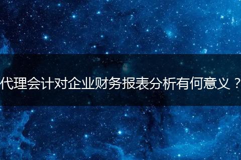 代理會(huì)計(jì)對(duì)企業(yè)財(cái)務(wù)報(bào)表分析有何意義？