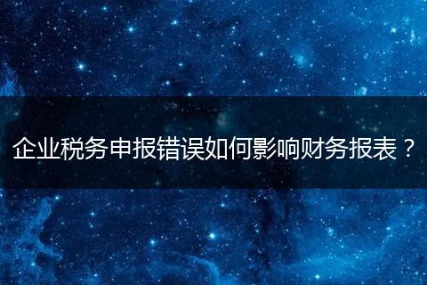 企業(yè)稅務(wù)申報(bào)錯(cuò)誤如何影響財(cái)務(wù)報(bào)表?