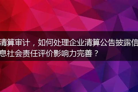 清算審計(jì)，如何處理企業(yè)清算公告披露信息社會(huì)責(zé)任評(píng)價(jià)影響力完善？