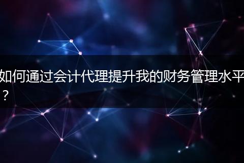 如何通過會計代理提升我的財務管理水平？