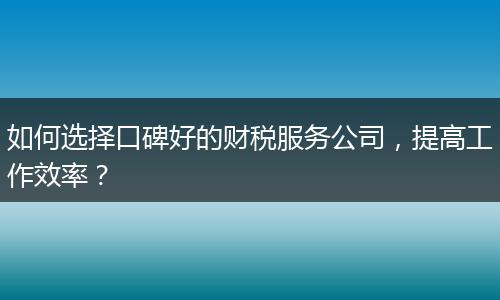 如何選擇口碑好的財(cái)稅服務(wù)公司，提高工作效率？