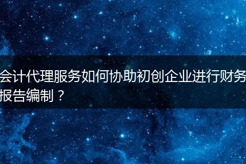會(huì)計(jì)代理服務(wù)如何協(xié)助初創(chuàng)企業(yè)進(jìn)行財(cái)務(wù)報(bào)告編制？