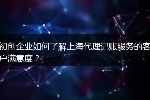 初創(chuàng)企業(yè)如何了解上海代理記賬服務(wù)的客戶滿意度?