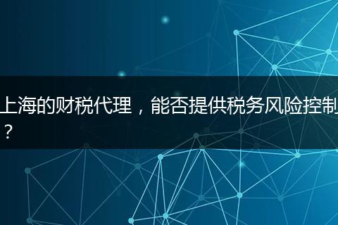 上海的財稅代理，能否提供稅務(wù)風(fēng)險控制？