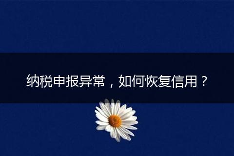 納稅申報(bào)異常，如何恢復(fù)信用？