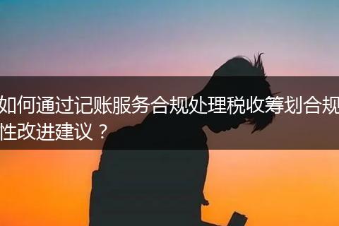 如何通過記賬服務(wù)合規(guī)處理稅收籌劃合規(guī)性改進建議？