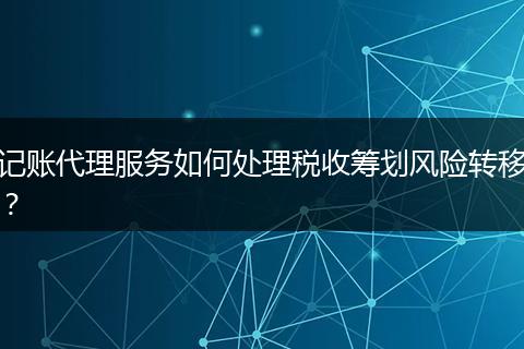 記賬代理服務(wù)如何處理稅收籌劃風(fēng)險轉(zhuǎn)移?