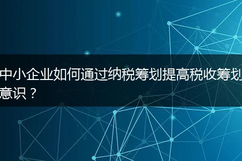 中小企業(yè)如何通過納稅籌劃提高稅收籌劃意識(shí)？