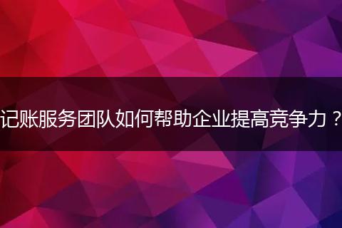 記賬服務團隊如何幫助企業(yè)提高競爭力？