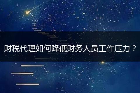 財(cái)稅代理如何降低財(cái)務(wù)人員工作壓力？