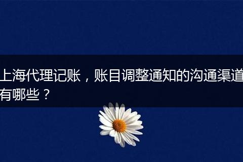 上海代理記賬，賬目調(diào)整通知的溝通渠道有哪些？