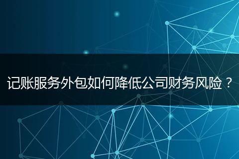 記賬服務(wù)外包如何降低公司財(cái)務(wù)風(fēng)險(xiǎn)？