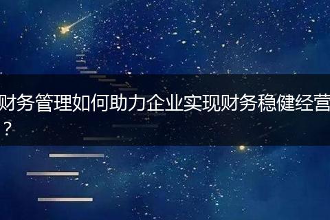 財(cái)務(wù)管理如何助力企業(yè)實(shí)現(xiàn)財(cái)務(wù)穩(wěn)健經(jīng)營(yíng)？