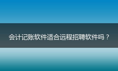 會計記賬軟件適合遠(yuǎn)程招聘軟件嗎?