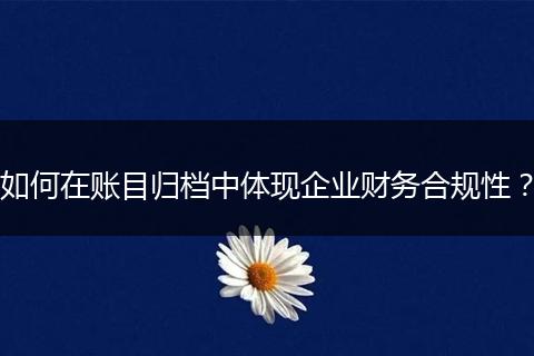 如何在賬目歸檔中體現(xiàn)企業(yè)財(cái)務(wù)合規(guī)性？