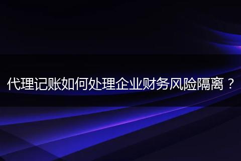 代理記賬如何處理企業(yè)財(cái)務(wù)風(fēng)險(xiǎn)隔離？