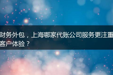 財(cái)務(wù)外包，上海哪家代賬公司服務(wù)更注重客戶體驗(yàn)？