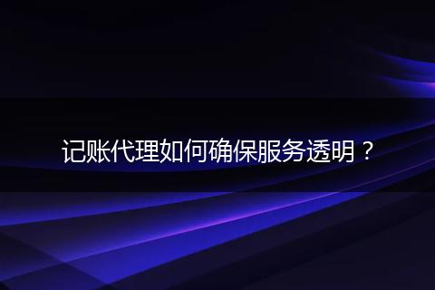記賬代理如何確保服務(wù)透明？
