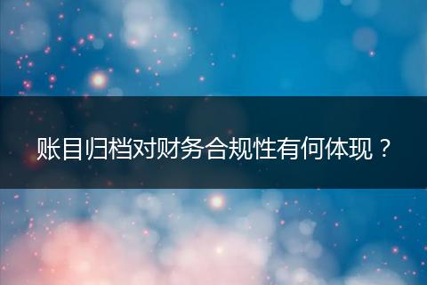 賬目歸檔對財務合規(guī)性有何體現(xiàn)？