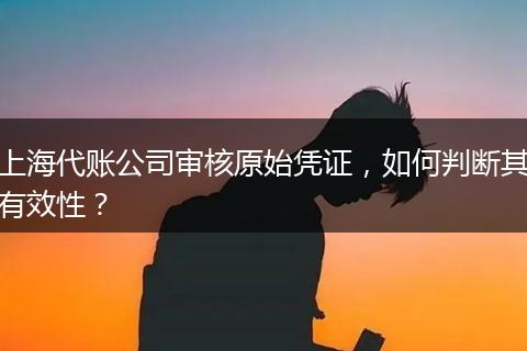 上海代賬公司審核原始憑證，如何判斷其有效性？