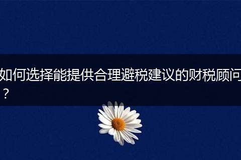 如何選擇能提供合理避稅建議的財(cái)稅顧問(wèn)？