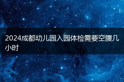 2024成都幼兒園入園體檢需要空腹幾小時
