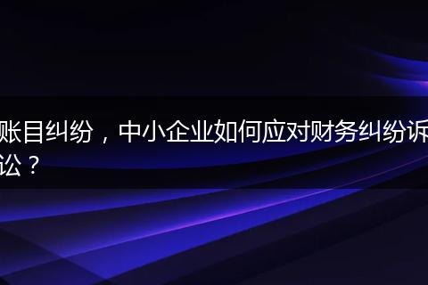 賬目糾紛，中小企業(yè)如何應對財務糾紛訴訟？