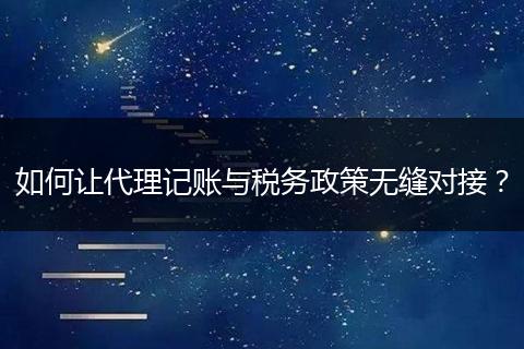 如何讓代理記賬與稅務(wù)政策無縫對接？