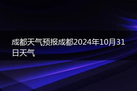 成都天氣預(yù)報(bào)成都2024年10月31日天氣