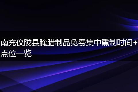 南充儀隴縣腌臘制品免費(fèi)集中熏制時間+點位一覽
