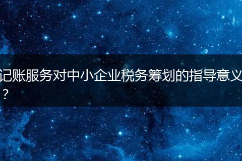 記賬服務(wù)對(duì)中小企業(yè)稅務(wù)籌劃的指導(dǎo)意義?