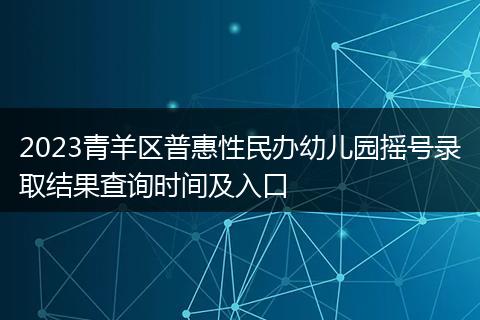 2023青羊區(qū)普惠性民辦幼兒園搖號錄取結果查詢時間及入口