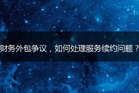 財務(wù)外包爭議，如何處理服務(wù)續(xù)約問題？