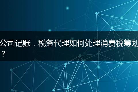 公司記賬，稅務代理如何處理消費稅籌劃？