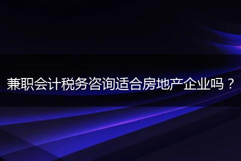 兼職會計(jì)稅務(wù)咨詢適合房地產(chǎn)企業(yè)嗎？