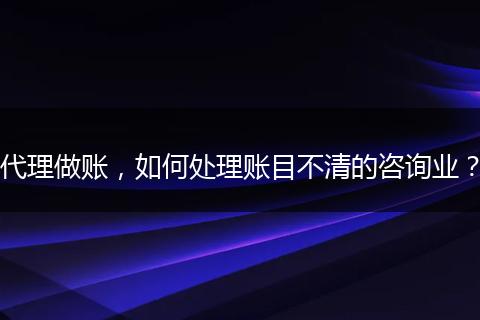代理做賬，如何處理賬目不清的咨詢業(yè)？