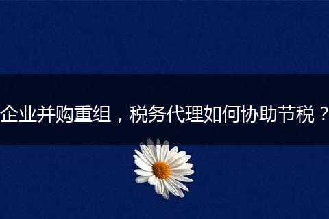 企業(yè)并購重組，稅務代理如何協(xié)助節(jié)稅？