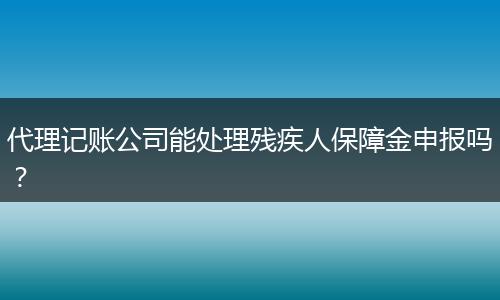 代理記賬公司能處理殘疾人保障金申報(bào)嗎？