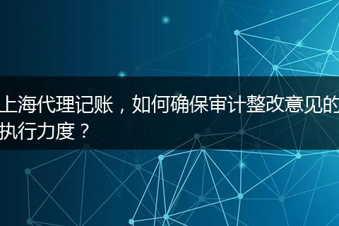 上海代理記賬，如何確保審計(jì)整改意見的執(zhí)行力度？