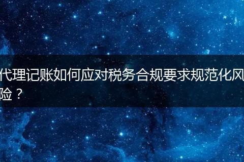 代理記賬如何應(yīng)對(duì)稅務(wù)合規(guī)要求規(guī)范化風(fēng)險(xiǎn)？