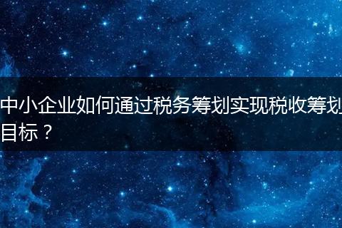 中小企業(yè)如何通過稅務(wù)籌劃實現(xiàn)稅收籌劃目標？