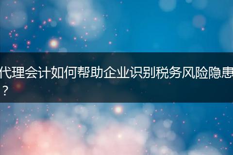 代理會計如何幫助企業(yè)識別稅務(wù)風(fēng)險隱患？