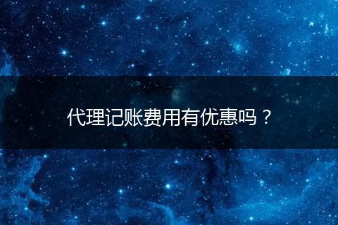 代理記賬費(fèi)用有優(yōu)惠嗎？