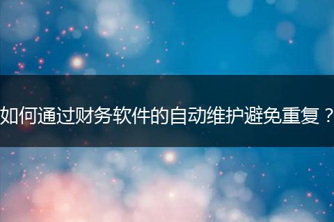 如何通過財(cái)務(wù)軟件的自動(dòng)維護(hù)避免重復(fù)？
