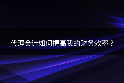 代理會計如何提高我的財務(wù)效率？