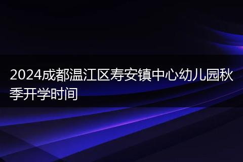 2024成都溫江區(qū)壽安鎮(zhèn)中心幼兒園秋季開(kāi)學(xué)時(shí)間