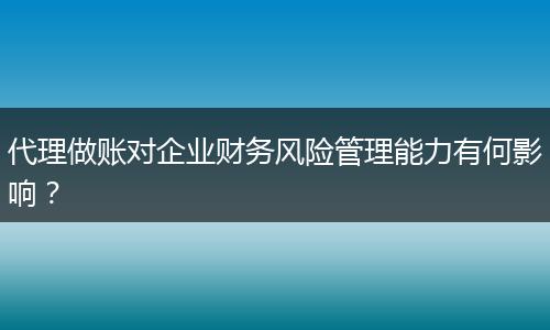 代理做賬對(duì)企業(yè)財(cái)務(wù)風(fēng)險(xiǎn)管理能力有何影響？