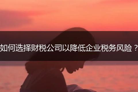 如何選擇財稅公司以降低企業(yè)稅務(wù)風(fēng)險？